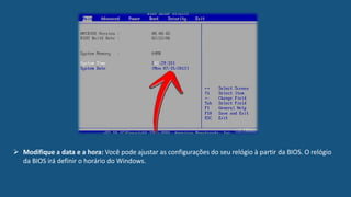  Modifique a data e a hora: Você pode ajustar as configurações do seu relógio à partir da BIOS. O relógio
da BIOS irá definir o horário do Windows.
 