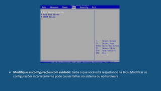  Modifique as configurações com cuidado: Saiba o que você está reajustando na Bios. Modificar as
configurações incorretamente pode causar falhas no sistema ou no hardware.
 