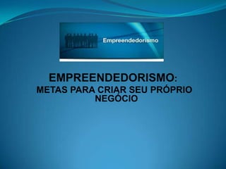 EMPREENDEDORISMO:
METAS PARA CRIAR SEU PRÓPRIO
NEGÓCIO
 