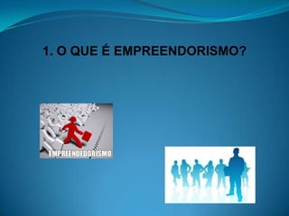 1. O QUE É EMPREENDORISMO?
 