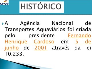  A Agência Nacional de
Transportes Aquaviários foi criada
pelo presidente Fernando
Henrique Cardoso em 5 de
junho de 2001 através da lei
10.233.
 