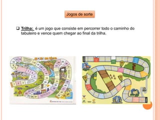 Jogos de sorte
 Trilha: é um jogo que consiste em percorrer todo o caminho do
tabuleiro e vence quem chegar ao final da trilha.
 