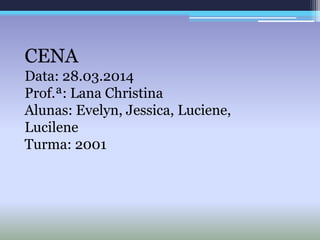 CENA
Data: 28.03.2014
Prof.ª: Lana Christina
Alunas: Evelyn, Jessica, Luciene,
Lucilene
Turma: 2001
 