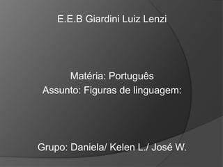 E.E.B Giardini Luiz Lenzi
Matéria: Português
Assunto: Figuras de linguagem:
Grupo: Daniela/ Kelen L./ José W.
 