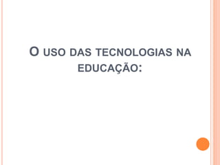O USO DAS TECNOLOGIAS NA
EDUCAÇÃO:
 