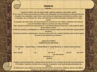 
História
Resumo:
A palavra história, vem do grego antigo, significa pesquisa, informação, relato.
É por meio da história...