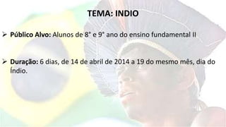 TEMA: INDIO
 Público Alvo: Alunos de 8° e 9° ano do ensino fundamental II
 Duração: 6 dias, de 14 de abril de 2014 a 19 do mesmo mês, dia do
Índio.
 