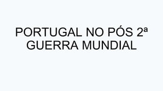 PORTUGAL NO PÓS 2ª
GUERRA MUNDIAL
 