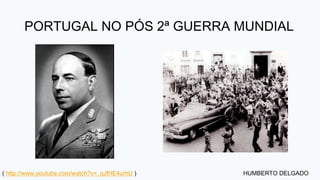 HUMBERTO DELGADO
PORTUGAL NO PÓS 2ª GUERRA MUNDIAL
( http://www.youtube.com/watch?v=_qJfHE4urhU )
 