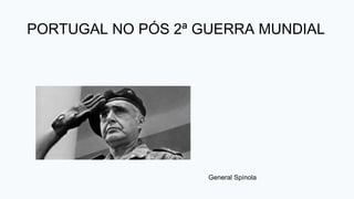 General Spínola
PORTUGAL NO PÓS 2ª GUERRA MUNDIAL
 