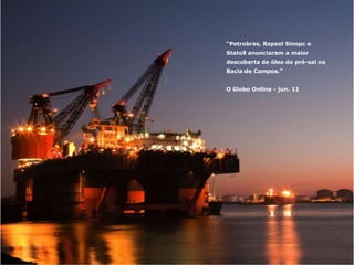 Petróleo pra caramba “Petrobras, Repsol Sinopc e
Statoil anunciaram a maior
descoberta de óleo do pré-sal na
Bacia de Campos.”
O Globo Online - jun. 11
 