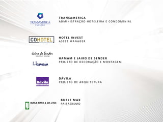BURLE MARX & CIA LTDA
T R A N SAM ER I CA
A D M I N I S T R A Ç Ã O H OT E L E I R A E C O N D O M I N I A L
H OT E L I N V EST
A S S E T M A N A G E R
H A M A M E JA I RO D E SE N D E R
P R O J E TO D E D E C O R A Ç Ã O E M O N TA G E M
DÁV I LA
P R O J E TO D E A R Q U I T E T U R A
B UR LE M A X
PA I S A G I S M O
 