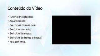 Conteúdo do Vídeo
• Tutorial Plataforma;
• Aquecimento;
• Exercícios com os pés;
• Exercício sentado;
• Exercício de costas;
• Exercício de frente e costas;
• Relaxamento.
 