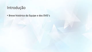 Introdução
• Breve histórico da Equipe e dos DVD´s
 