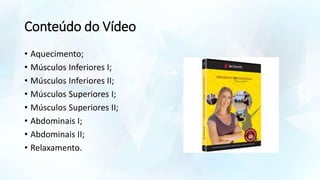 Conteúdo do Vídeo
• Aquecimento;
• Músculos Inferiores I;
• Músculos Inferiores II;
• Músculos Superiores I;
• Músculos Superiores II;
• Abdominais I;
• Abdominais II;
• Relaxamento.
 