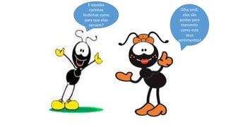 E aquelas
carinhas
lindinhas como
para que elas
servem?
Olha smili,
elas são
postas para
transmitir
como esta
seus
sentimentos!
 