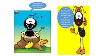 Agora estou
entendendo o
que é neti. Olha,
devemos ter
cuidado em
escrever com
letras
maiúsculas,
pois parece
que estamos
gritando.
 