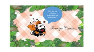 Será que ele
realmente
entendeu o que
é netiqueta?
 