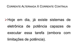 Hoje em dia, já existe sistemas de
eletrônica de potência capazes de
executar essa tarefa (embora com
limitações de potência).
CORRENTE ALTERNADA X CORRENTE CONTÍNUA
 