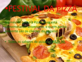 •FESTIVAL DA PIZZA
No mês de Junho a Pizzas Burg está
comemorando aniversario, e quem ganha
presente são os clientes da pizzaria!
• Todos os sabores de pizzas só R$29,90.
 