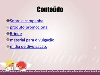 Conteúdo
Sobre a campanha
produto promocional
Brinde
material para divulgação
mídia de divulgação.
 