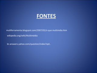 FONTES
multferramenta.blogspot.com/2007/02/o que multimdia.htm
wikipedia.org/wikI/Multimédia
br.answers.yahoo.com/question/index?qid..
 
