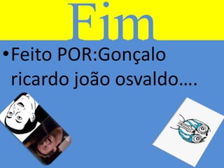Fim•Feito POR:Gonçalo
ricardo joão osvaldo….
 