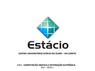 CENTRO UNIVERSITARIO ESTÁCIO DO CEARÁ – VIA CORPVS
1003 - COMPUTACÃO GRAFICA E EDITORAÇÃO ELETRÔNICA.
AV2 – 2014.1
 