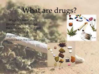What are drugs?
Drugs are substances
(products) that change
the way you look and feel
your surroundings. May
originate in plants or be
produced in the laboratory.
 