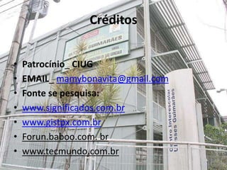 Créditos
• Patrocínio_ CIUG
• EMAIL_ mamybonavita@gmail.com
• Fonte se pesquisa:
• www.significados.com.br
• www.gistpx.com.br
• Forun.baboo.com. br
• www.tecmundo.com.br
 