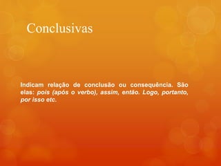 Conclusivas
Indicam relação de conclusão ou consequência. São
elas: pois (após o verbo), assim, então. Logo, portanto,
por isso etc.
 
