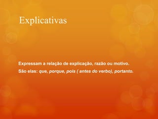 Explicativas
Expressam a relação de explicação, razão ou motivo.
São elas: que, porque, pois ( antes do verbo), portanto.
 