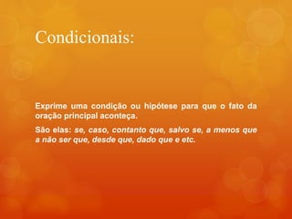 Condicionais:
Exprime uma condição ou hipótese para que o fato da
oração principal aconteça.
São elas: se, caso, contanto que, salvo se, a menos que
a não ser que, desde que, dado que e etc.
 
