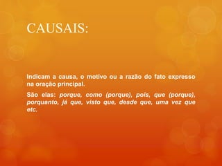 CAUSAIS:
Indicam a causa, o motivo ou a razão do fato expresso
na oração principal.
São elas: porque, como (porque), pois, que (porque),
porquanto, já que, visto que, desde que, uma vez que
etc.
 