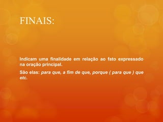 FINAIS:
Indicam uma finalidade em relação ao fato expressado
na oração principal.
São elas: para que, a fim de que, porque ( para que ) que
etc.
 