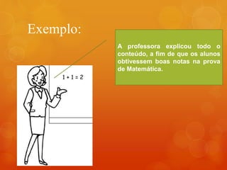 Exemplo:
A professora explicou todo o
conteúdo, a fim de que os alunos
obtivessem boas notas na prova
de Matemática.
 