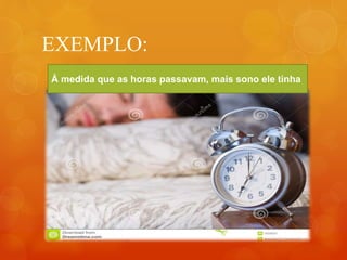 EXEMPLO:
Á medida que as horas passavam, mais sono ele tinha
 