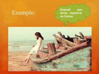 Exemplo:
Entendi que
devia esperá-lo
na Canoa.
 