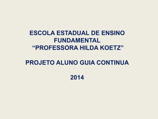 ESCOLA ESTADUAL DE ENSINO
FUNDAMENTAL
“PROFESSORA HILDA KOETZ”
PROJETO ALUNO GUIA CONTINUA
2014
 