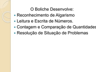 O Boliche Desenvolve:
 Reconhecimento de Algarismo
 Leitura e Escrita de Números.
 Contagem e Comparação de Quantidades
 Resolução de Situação de Problemas
 