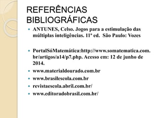 REFERÊNCIAS
BIBLIOGRÁFICAS
 ANTUNES, Celso. Jogos para a estimulação das
múltiplas inteligências. 11ª ed. São Paulo: Vozes
 PortalSóMatemática:http://www.somatematica.com.
br/artigos/a14/p7.php. Acesso em: 12 de junho de
2014.
 www.materialdourado.com.br
 www.brasilescola.com.br
 revistaescola.abril.com.br/
 www.editoradobrasil.com.br/
 