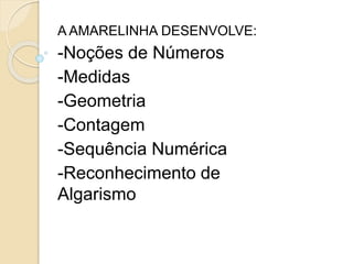 A AMARELINHA DESENVOLVE:
-Noções de Números
-Medidas
-Geometria
-Contagem
-Sequência Numérica
-Reconhecimento de
Algarismo
 