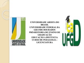 UNIVERSIDADE ABERTA DO
BRASIL
UNIVERSIDADE FEDERAL DA
GRANDE DOURADOS
PRÓ-REITORIA DE ENSINO DE
GRADUAÇÃO
EDUCAÇÃO A DISTÂNCIA
CURSO DE PEDAGOGIA -
LICENCIATURA
 