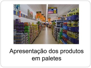 Apresentação dos produtos
em paletes
 
