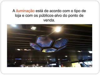 A iluminação está de acordo com o tipo de
loja e com os públicos-alvo do ponto de
venda.
 