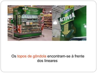 Os topos de gôndola encontram-se à frente
dos lineares
 