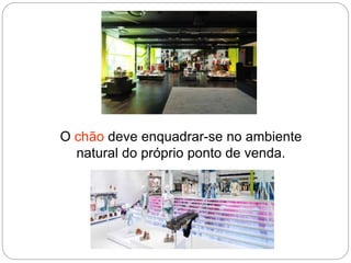 O chão deve enquadrar-se no ambiente
natural do próprio ponto de venda.
 