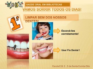 SAÚDE ORAL EM BIBLIOTECAS
ESCOLARES
Escová-los
corretamente!
Usar Fio Dental !
 