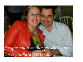 Sei que sou o melhor presente que
vocês ganharam este ano...
 