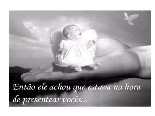 Então ele achou que estava na hora
de presentear vocês...
 